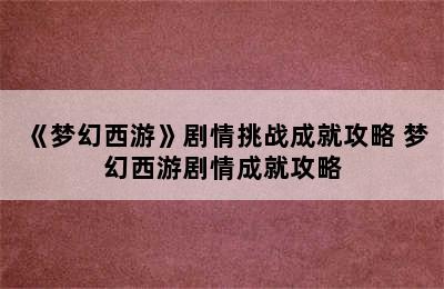 《梦幻西游》剧情挑战成就攻略 梦幻西游剧情成就攻略